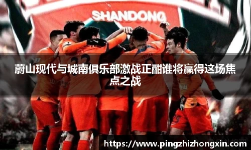 蔚山现代与城南俱乐部激战正酣谁将赢得这场焦点之战