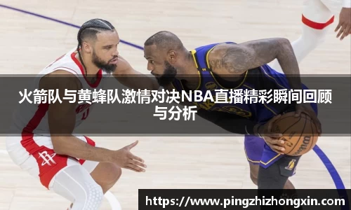 火箭队与黄蜂队激情对决NBA直播精彩瞬间回顾与分析